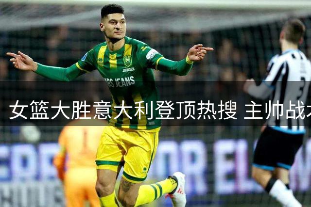 女篮大胜意大利登顶热搜 主帅战术调整获赞MVP
